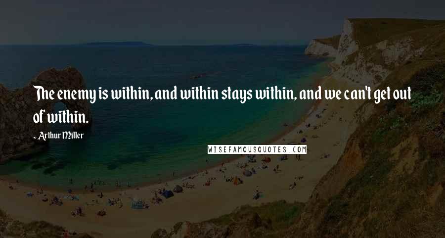 Arthur Miller Quotes: The enemy is within, and within stays within, and we can't get out of within.
