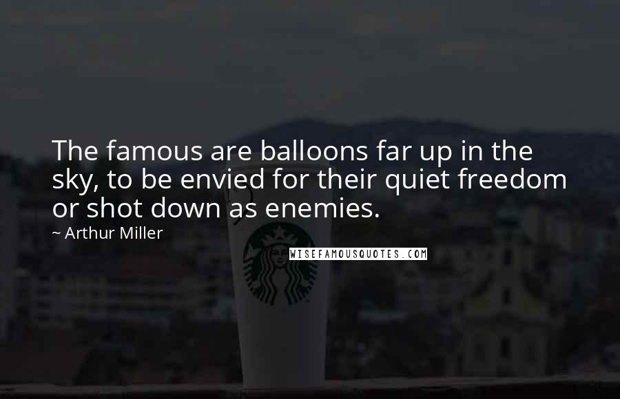 Arthur Miller Quotes: The famous are balloons far up in the sky, to be envied for their quiet freedom or shot down as enemies.