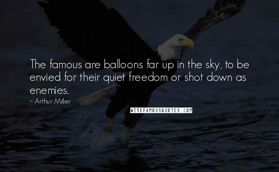 Arthur Miller Quotes: The famous are balloons far up in the sky, to be envied for their quiet freedom or shot down as enemies.