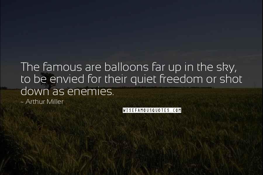 Arthur Miller Quotes: The famous are balloons far up in the sky, to be envied for their quiet freedom or shot down as enemies.