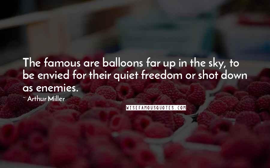 Arthur Miller Quotes: The famous are balloons far up in the sky, to be envied for their quiet freedom or shot down as enemies.