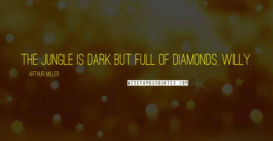 Arthur Miller Quotes: The jungle is dark but full of diamonds, Willy.