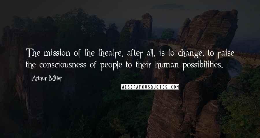 Arthur Miller Quotes: The mission of the theatre, after all, is to change, to raise the consciousness of people to their human possibilities.