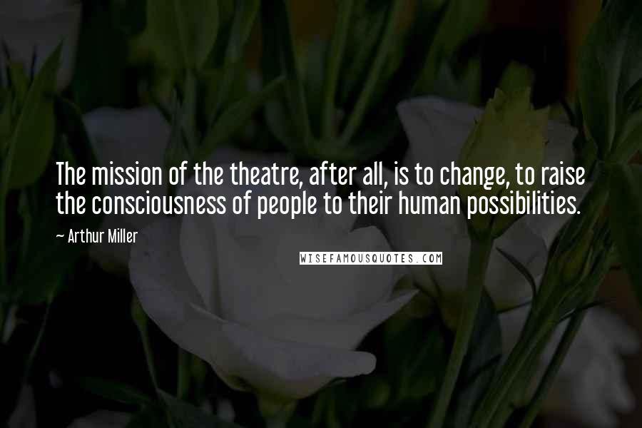 Arthur Miller Quotes: The mission of the theatre, after all, is to change, to raise the consciousness of people to their human possibilities.