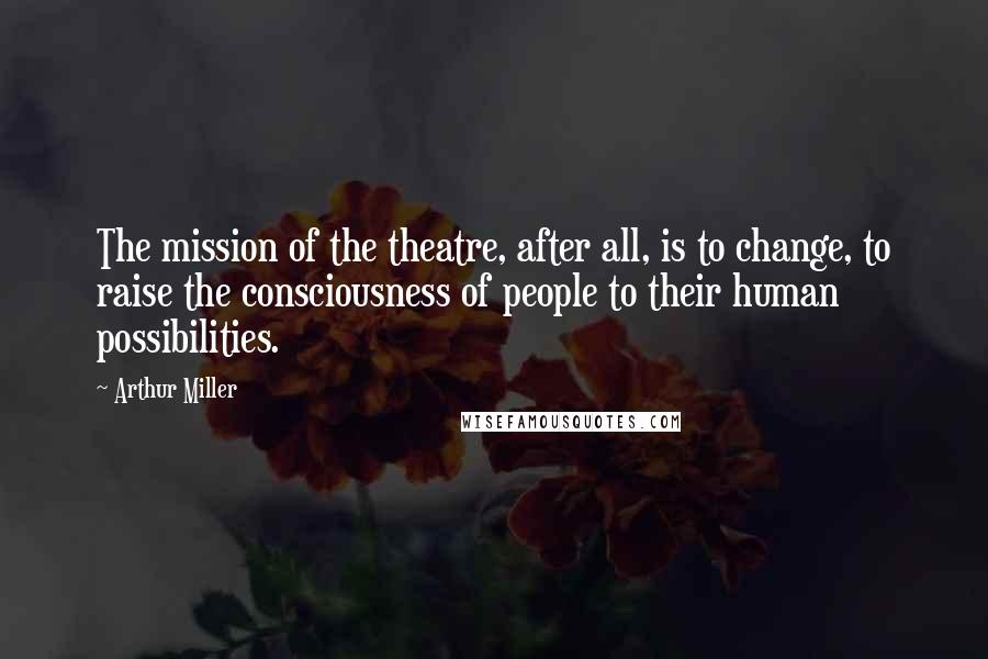 Arthur Miller Quotes: The mission of the theatre, after all, is to change, to raise the consciousness of people to their human possibilities.