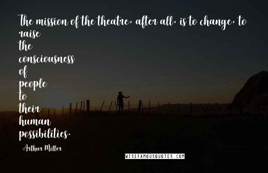 Arthur Miller Quotes: The mission of the theatre, after all, is to change, to raise the consciousness of people to their human possibilities.