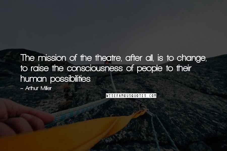 Arthur Miller Quotes: The mission of the theatre, after all, is to change, to raise the consciousness of people to their human possibilities.