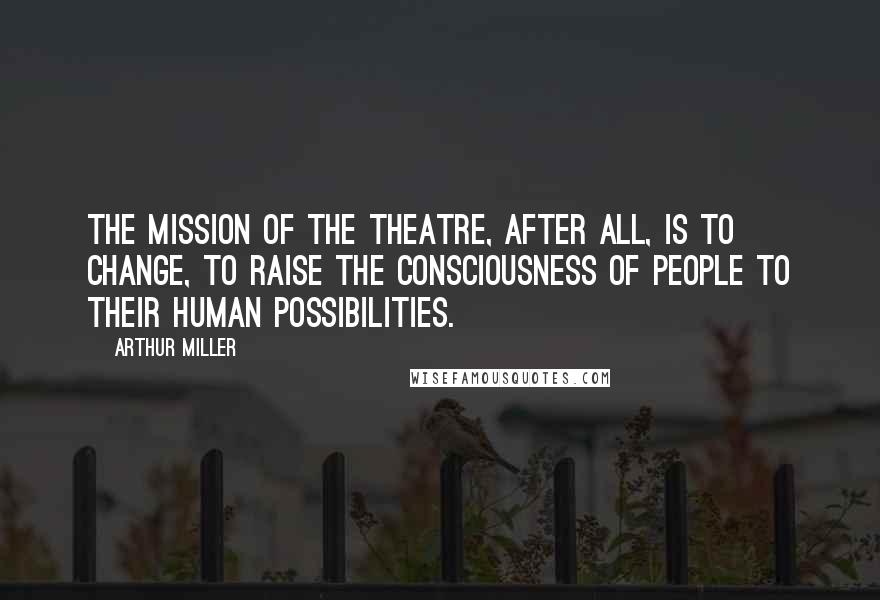 Arthur Miller Quotes: The mission of the theatre, after all, is to change, to raise the consciousness of people to their human possibilities.