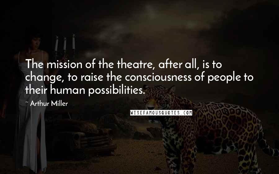 Arthur Miller Quotes: The mission of the theatre, after all, is to change, to raise the consciousness of people to their human possibilities.