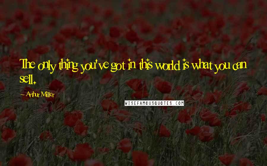 Arthur Miller Quotes: The only thing you've got in this world is what you can sell.