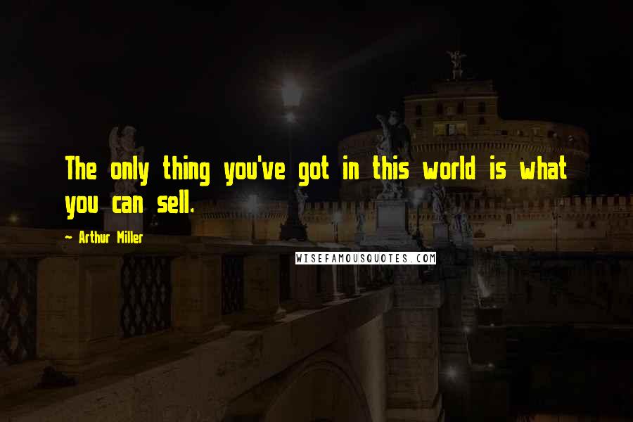 Arthur Miller Quotes: The only thing you've got in this world is what you can sell.