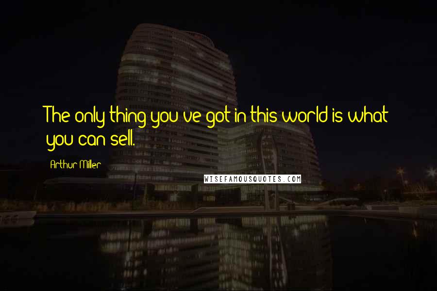 Arthur Miller Quotes: The only thing you've got in this world is what you can sell.