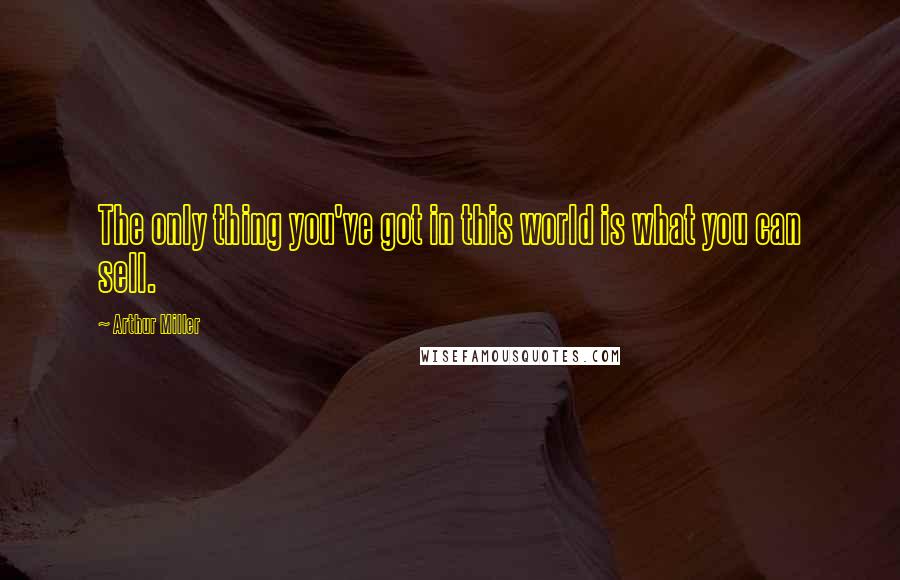 Arthur Miller Quotes: The only thing you've got in this world is what you can sell.