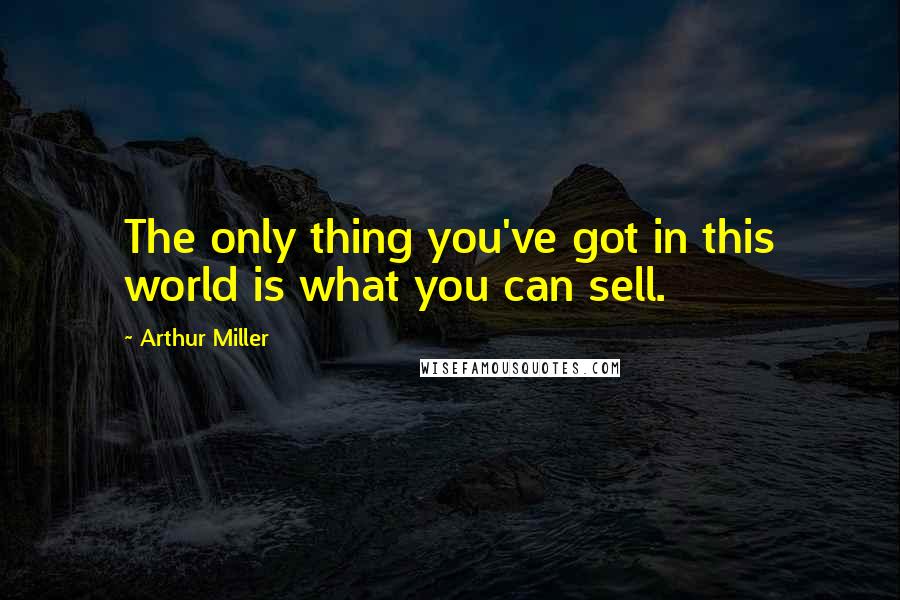 Arthur Miller Quotes: The only thing you've got in this world is what you can sell.