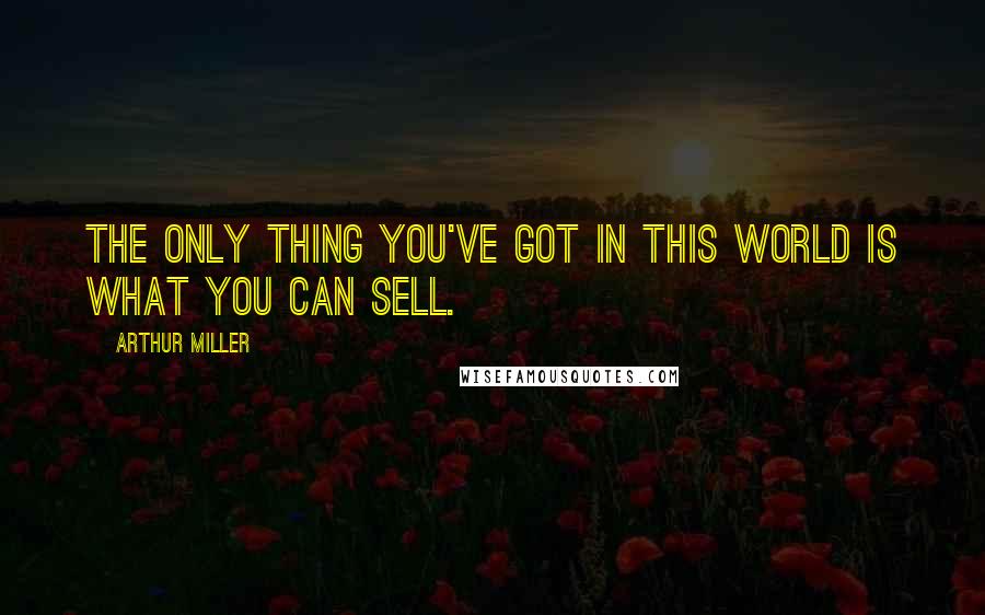 Arthur Miller Quotes: The only thing you've got in this world is what you can sell.