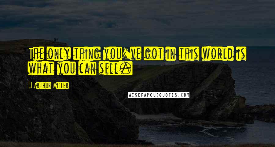 Arthur Miller Quotes: The only thing you've got in this world is what you can sell.
