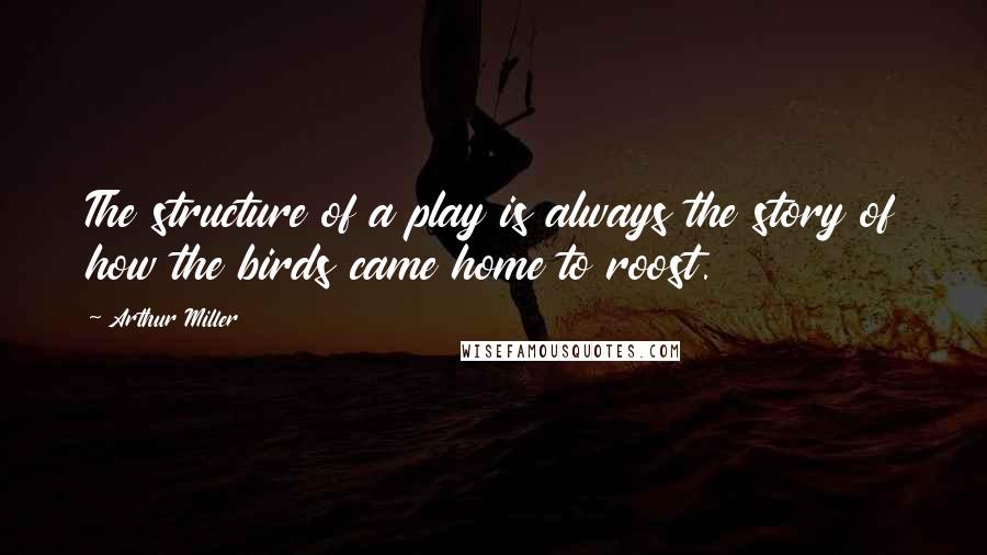 Arthur Miller Quotes: The structure of a play is always the story of how the birds came home to roost.