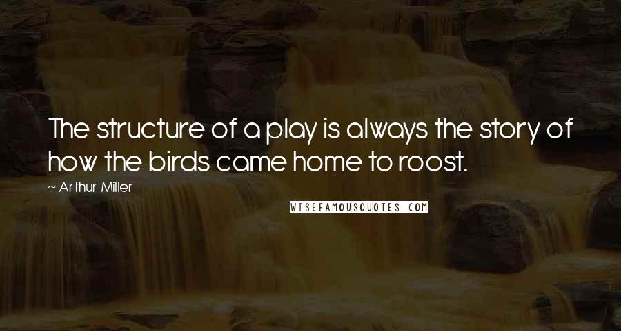 Arthur Miller Quotes: The structure of a play is always the story of how the birds came home to roost.