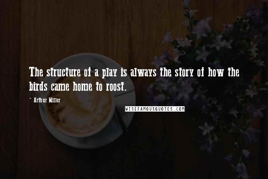 Arthur Miller Quotes: The structure of a play is always the story of how the birds came home to roost.