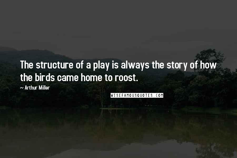 Arthur Miller Quotes: The structure of a play is always the story of how the birds came home to roost.