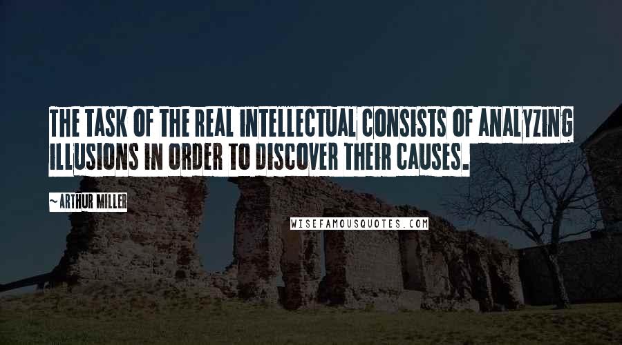 Arthur Miller Quotes: The task of the real intellectual consists of analyzing illusions in order to discover their causes.