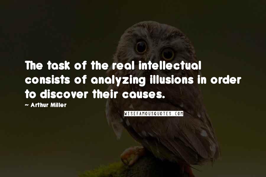 Arthur Miller Quotes: The task of the real intellectual consists of analyzing illusions in order to discover their causes.