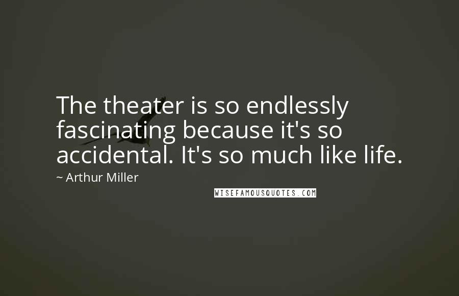 Arthur Miller Quotes: The theater is so endlessly fascinating because it's so accidental. It's so much like life.