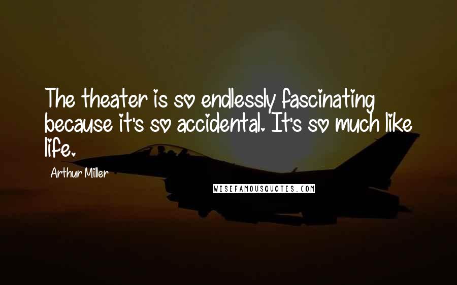 Arthur Miller Quotes: The theater is so endlessly fascinating because it's so accidental. It's so much like life.