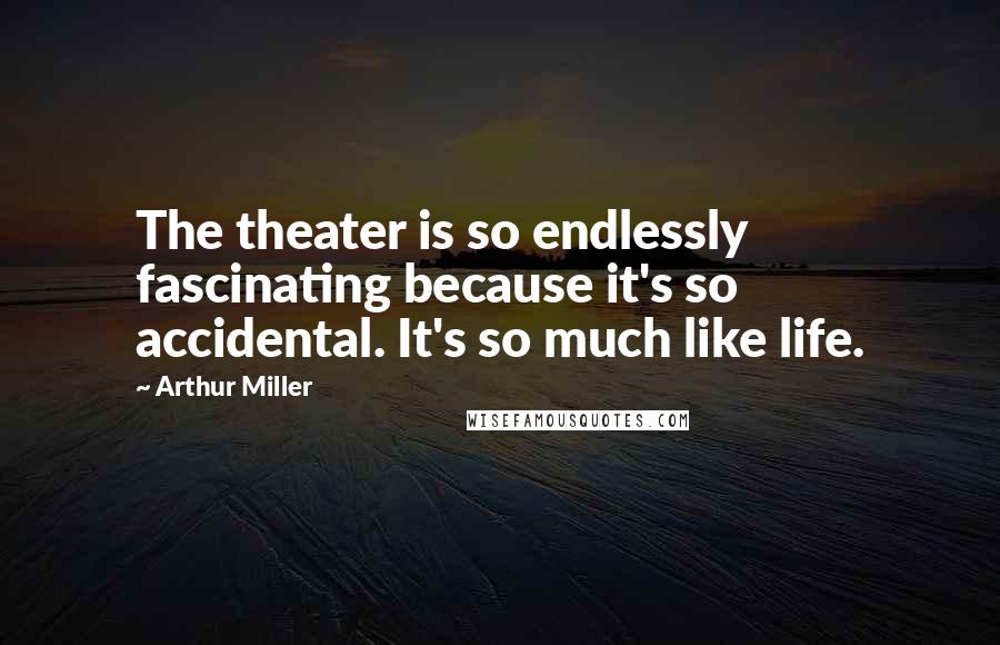 Arthur Miller Quotes: The theater is so endlessly fascinating because it's so accidental. It's so much like life.