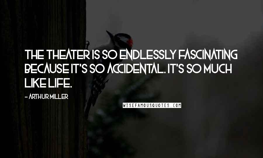 Arthur Miller Quotes: The theater is so endlessly fascinating because it's so accidental. It's so much like life.