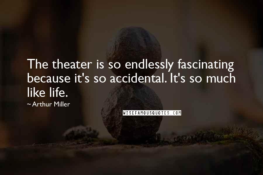 Arthur Miller Quotes: The theater is so endlessly fascinating because it's so accidental. It's so much like life.