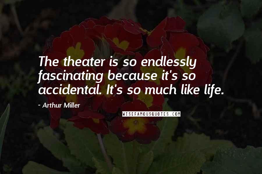 Arthur Miller Quotes: The theater is so endlessly fascinating because it's so accidental. It's so much like life.