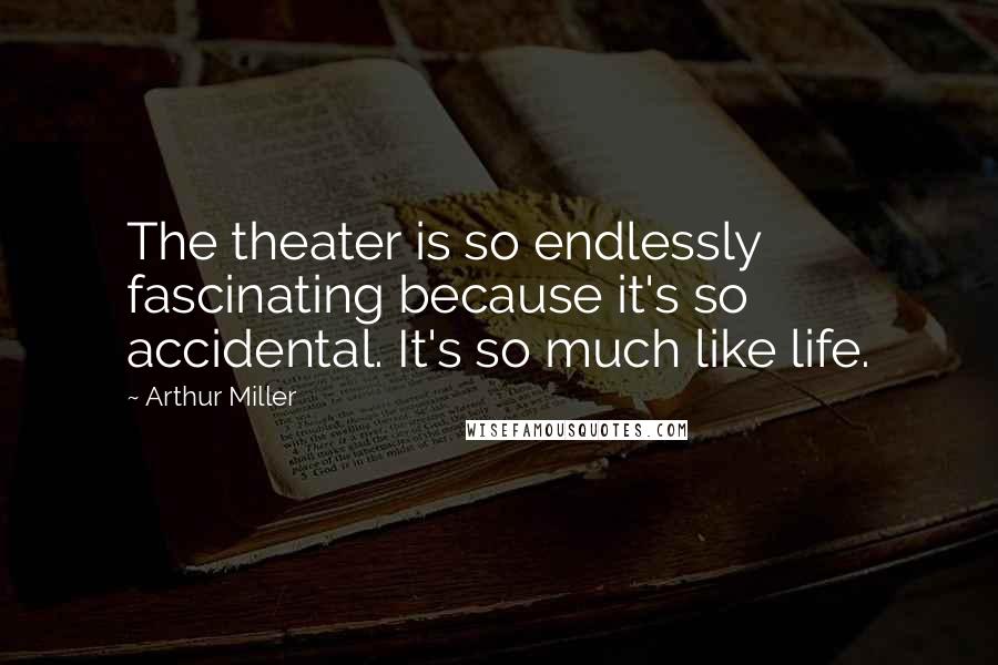 Arthur Miller Quotes: The theater is so endlessly fascinating because it's so accidental. It's so much like life.