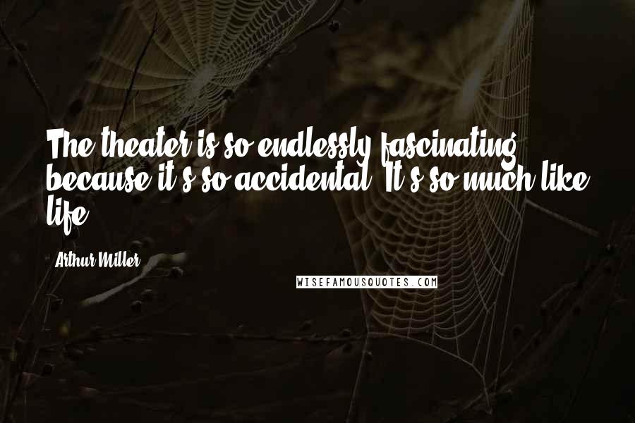 Arthur Miller Quotes: The theater is so endlessly fascinating because it's so accidental. It's so much like life.