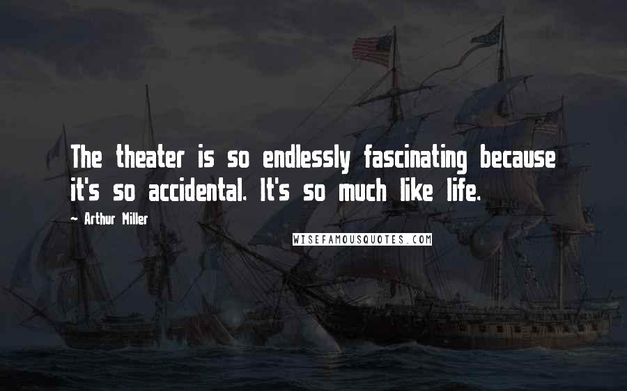 Arthur Miller Quotes: The theater is so endlessly fascinating because it's so accidental. It's so much like life.