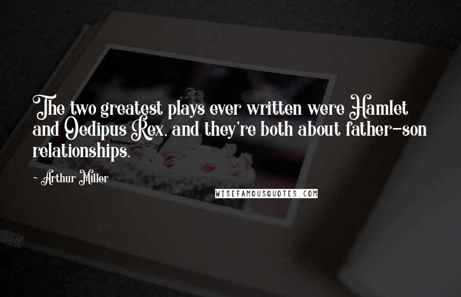 Arthur Miller Quotes: The two greatest plays ever written were Hamlet and Oedipus Rex, and they're both about father-son relationships.