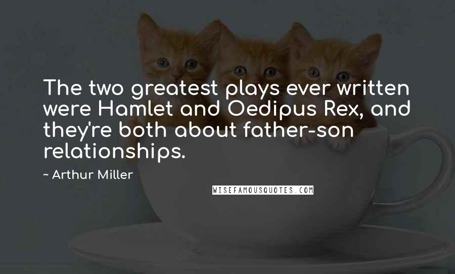 Arthur Miller Quotes: The two greatest plays ever written were Hamlet and Oedipus Rex, and they're both about father-son relationships.