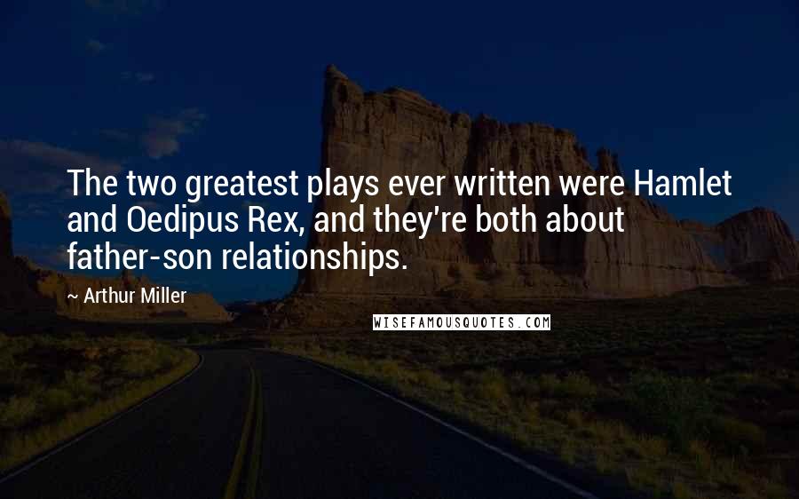 Arthur Miller Quotes: The two greatest plays ever written were Hamlet and Oedipus Rex, and they're both about father-son relationships.