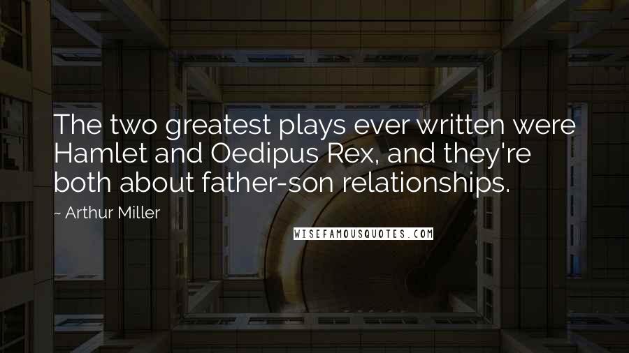 Arthur Miller Quotes: The two greatest plays ever written were Hamlet and Oedipus Rex, and they're both about father-son relationships.