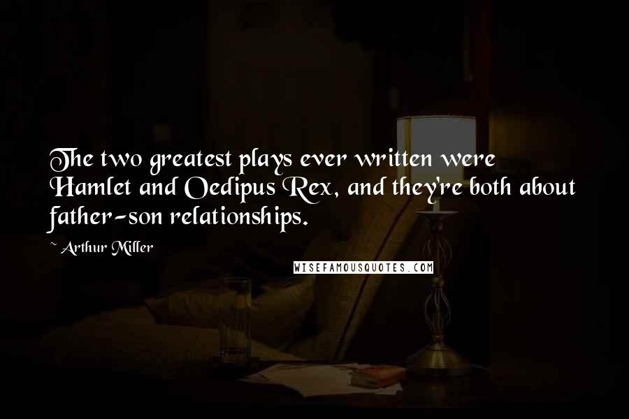 Arthur Miller Quotes: The two greatest plays ever written were Hamlet and Oedipus Rex, and they're both about father-son relationships.