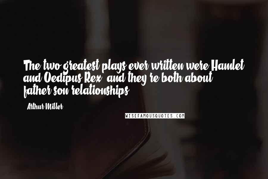 Arthur Miller Quotes: The two greatest plays ever written were Hamlet and Oedipus Rex, and they're both about father-son relationships.