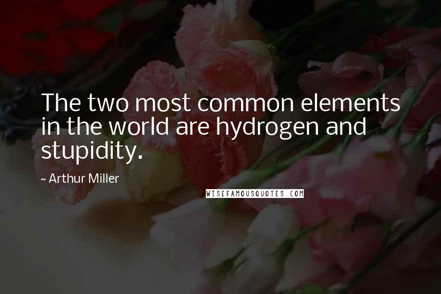 Arthur Miller Quotes: The two most common elements in the world are hydrogen and stupidity.