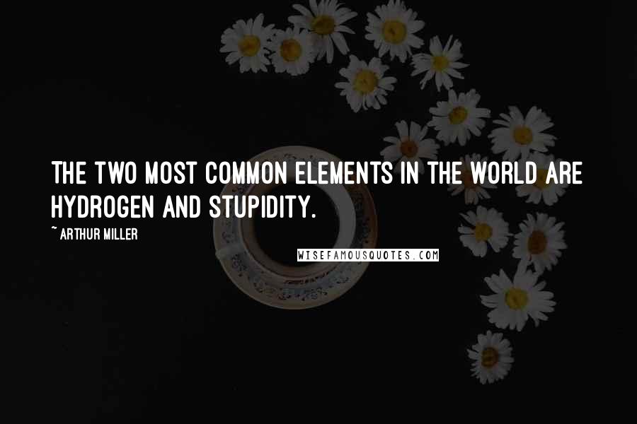 Arthur Miller Quotes: The two most common elements in the world are hydrogen and stupidity.