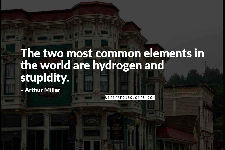 Arthur Miller Quotes: The two most common elements in the world are hydrogen and stupidity.