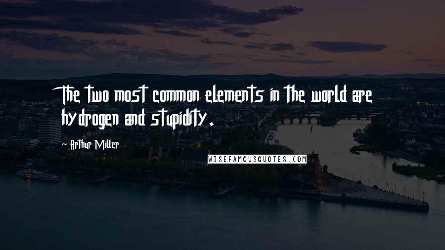 Arthur Miller Quotes: The two most common elements in the world are hydrogen and stupidity.