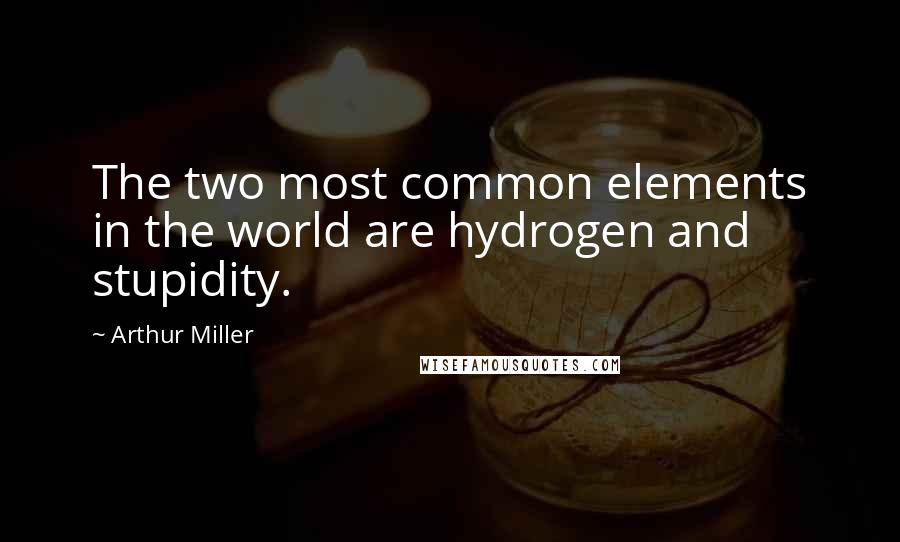 Arthur Miller Quotes: The two most common elements in the world are hydrogen and stupidity.