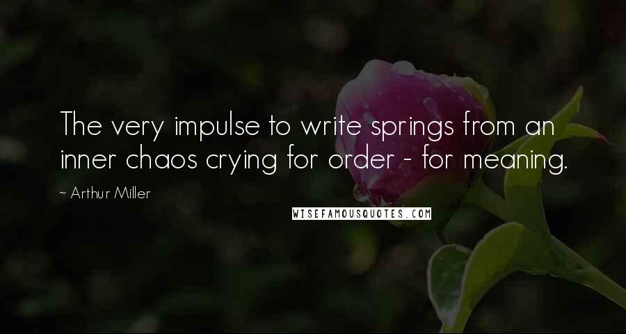 Arthur Miller Quotes: The very impulse to write springs from an inner chaos crying for order - for meaning.