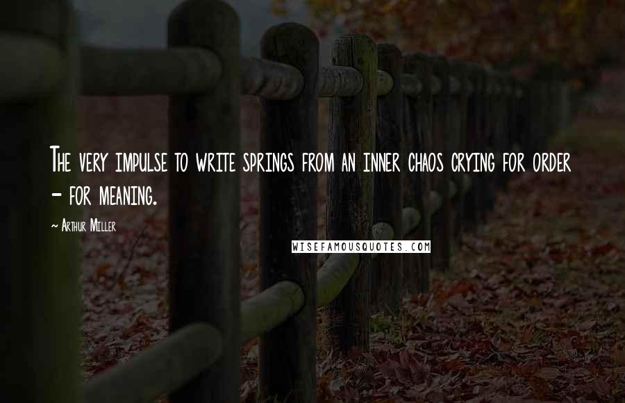Arthur Miller Quotes: The very impulse to write springs from an inner chaos crying for order - for meaning.