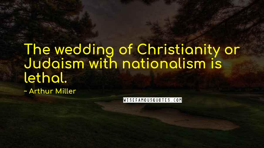 Arthur Miller Quotes: The wedding of Christianity or Judaism with nationalism is lethal.