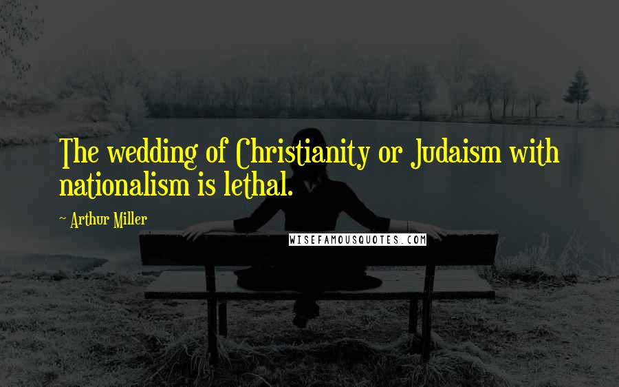 Arthur Miller Quotes: The wedding of Christianity or Judaism with nationalism is lethal.